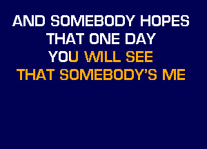 AND SOMEBODY HOPES
THAT ONE DAY
YOU WILL SEE

THAT SOMEBODY'S ME