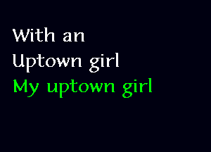 With an
Uptown girl

My uptown girl