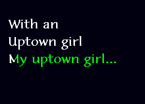 With an
Uptown girl

My uptown girl...