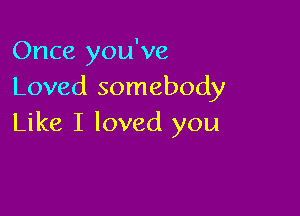 Once you've
Loved somebody

Like I loved you