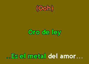 (Ooh)

Oro de ley

..Es el metal del amor...