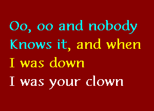 00, 00 and nobody
Knows it, and when

I was down
I was your clown