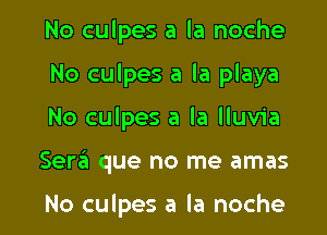 No culpes a la noche
No culpes a la playa

No culpes a la lluvia

Ser6 que no me amas

No culpes a la noche l