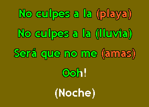 No culpes a la (playa)

No culpes a la (lluvia)
Ser6 que no me (amas)
Ooh!

(Noche)