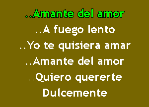 ..Amante del amor
..A fuego lento
..Yo te quisiera amar

..Amante del amor
..Quiero quererte
Dulcemente