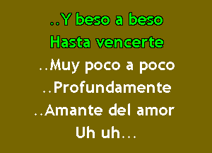 ..Y beso a beso
Hasta vencerte
..Muy poco a poco

..Profundamente

..Amante del amor
Uh uh...