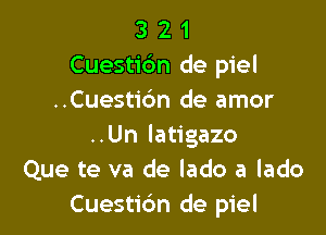 3 2 1
Cuestibn de piel
..Cuesti6n de amor

..Un latigazo
Que te va de lado a lado
Cuestic'm de piel