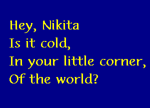 Hey, Nikita
Is it cold,

In your little corner,
Of the world?