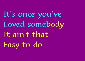 It's once you've
Loved somebody

It ain't that
Easy to do