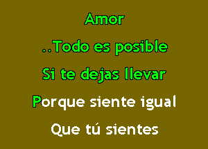 Amor
..Todo es posible

Si te dejas llevar

Porque siente igual

Que tu sientes