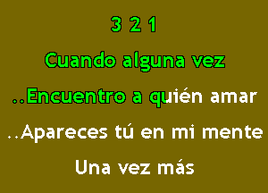 3 2 1
Cuando alguna vez
..Encuentro a quis'zn amar
..Apareces til en mi mente

Una vez mas