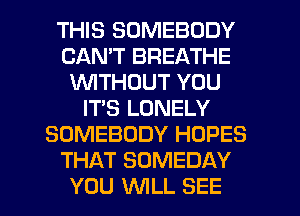 THIS SOMEBODY
CAN'T BREATHE
WTHOUT YOU
ITS LONELY
SOMEBODY HOPES
THAT SUMEDAY

YOU WLL SEE l