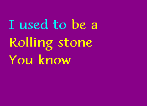 I used to be a
Rolling stone

You know