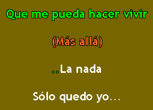 Que me pueda hacer vivir
(M35 allaii)

..La nada

S6lo quedo yo...