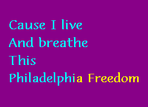Cause I live
And breathe

This
Philadelphia Freedom
