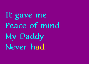 It gave me
Peace of mind

My Daddy
Never had