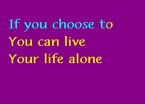If you choose to
You can live

Your life alone