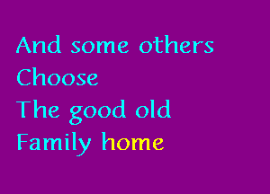 And some others
Choose

The good old
Family home