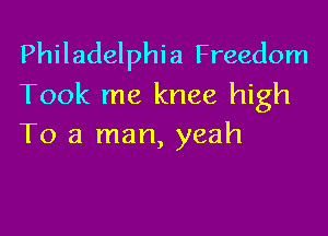 Philadelphia Freedom
Took me knee high

To a man, yeah