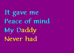 It gave me
Peace of mind

My Daddy
Never had