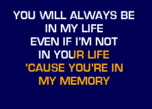 YOU WILL ALWAYS BE
IN MY LIFE
EVEN IF I'M NOT
IN YOUR LIFE
'CAUSE YOU'RE IN
MY MEMORY