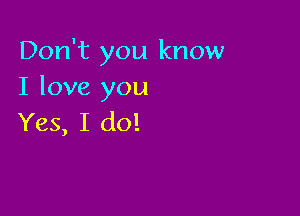 Don't you know
I love you

Yes, I do!