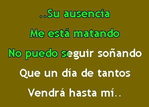 ..Su ausencia
Me esta matando
No puedo seguir sor'iando
Que un dia de tantos

Vendra hasta mi..