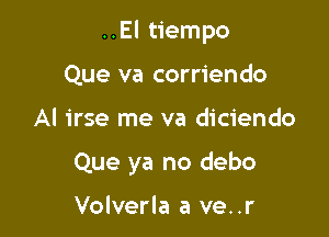 ..El tiempo

Que va corriendo
Al irse me va diciendo
Que ya no debo

Volverla a ve..r