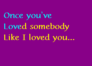 Once you've
Loved somebody

Like I loved you...