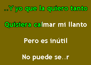 ..Y yo que la quiero tanto

Quisiera calmar m1 llanto

Pero es inatil

No puede se. .r