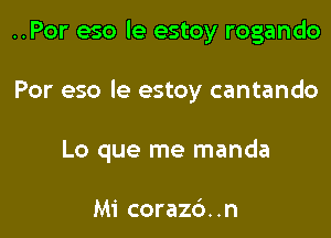 ..Por eso le estoy rogando

Por eso le estoy cantando
Lo que me manda

Mi corazd. .n