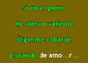 Si en el pleito

Me vieron valiente

Oiganme cobarde

Llorando de amo...r...