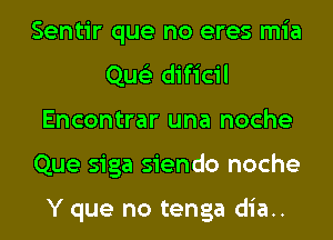 Sentir que no eres mia
Que'z dificil
Encontrar una noche
Que siga siendo noche

Y que no tenga dia..