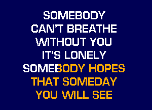 SOMEBODY
CAN'T BREATHE
WTHOUT YOU
ITS LONELY
SOMEBODY HOPES
THAT SOMEDAY

YOU WLL SEE l