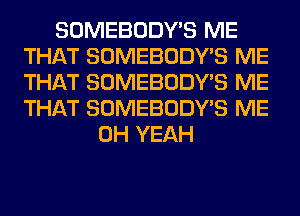 SOMEBODY'S ME
THAT SOMEBODY'S ME
THAT SOMEBODY'S ME
THAT SOMEBODY'S ME

OH YEAH