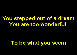 You stepped out of a dream
You are too wonderful

To be what you seem