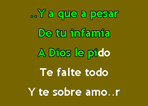 ..Y a que a pesar

De tu infamia

A Dios le pido
Te falte todo

Y te sobre amo..r