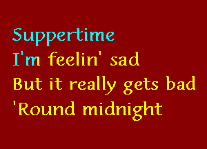 Suppertime
I'm feelin' sad

But it really gets bad
'Round midnight