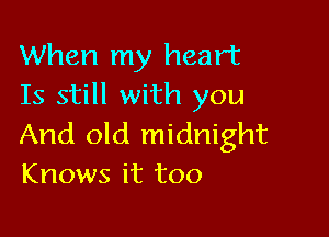 When my heart
Is still with you

And old midnight
Knows it too