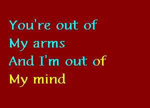 You're out of
My arms

And I'm out of
My mind