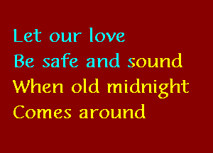 Let our love
Be safe and sound

When old midnight
Comes around