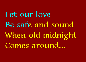 Let our love
Be safe and sound

When old midnight
Comes around...