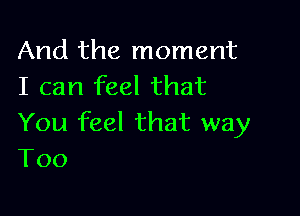 And the moment
I can feel that

You feel that way
T00