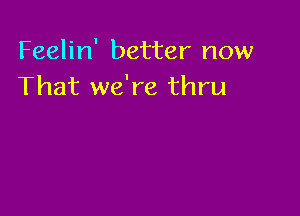 Feelin' better now
That we're thru