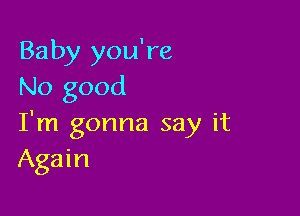 Baby you're
No good

I'm gonna say it
Again