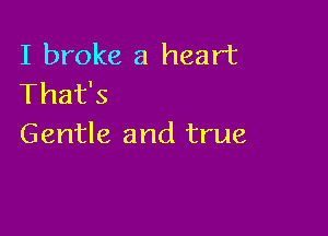 I broke a heart
That's

Gentle and true