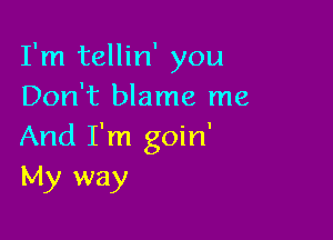 I'm tellin' you
Don't blame me

And I'm goin'
My way