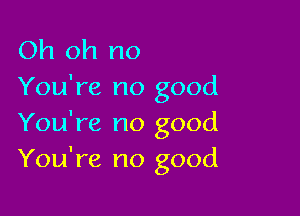 Oh oh no
You're no good

You're no good
You're no good