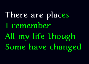 There are places
I remember

All my life though
Some have changed