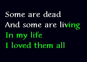 Some are dead
And some are living

In my life
I loved them all